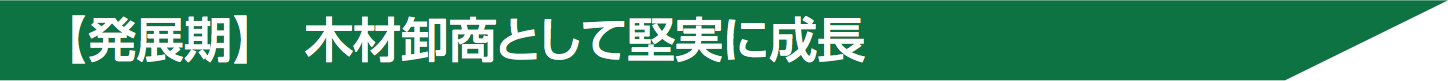 【発展期】　木材卸商として堅実に成長