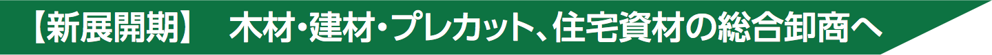 【新展開期】　木材・建材・プレカット、住宅資材の総合卸商へ
